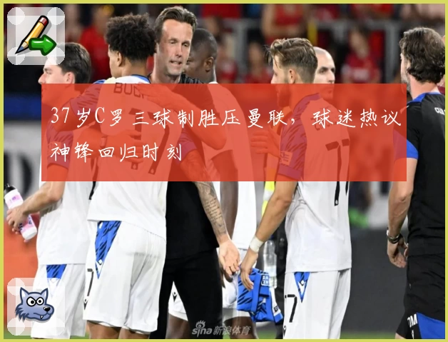 37岁C罗三球制胜压曼联，球迷热议神锋回归时刻