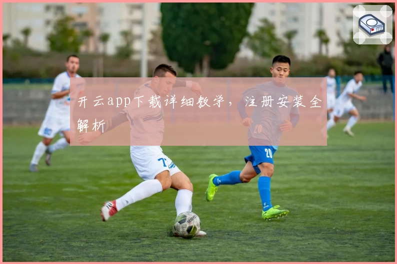 开云app下载详细教学，注册安装全解析