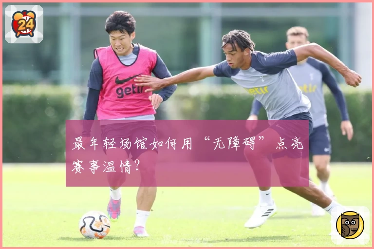 最年轻场馆如何用“无障碍”点亮赛事温情？