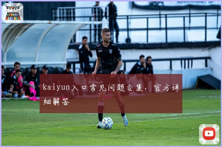 kaiyun入口常见问题合集，官方详细解答