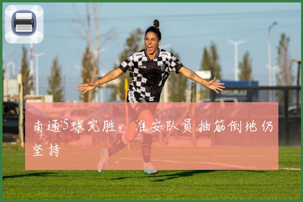 南通5球完胜，淮安队员抽筋倒地仍坚持