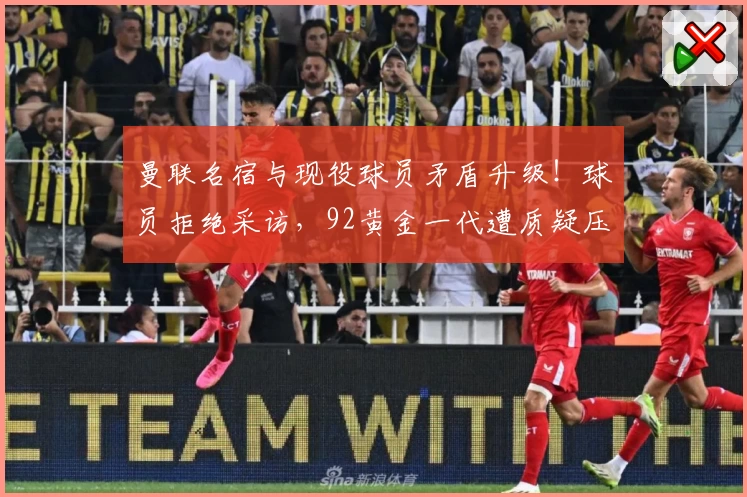 曼联名宿与现役球员矛盾升级！球员拒绝采访，92黄金一代遭质疑压制新人