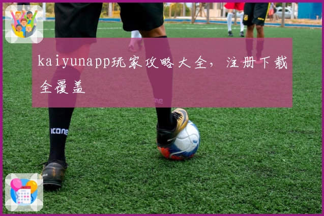 kaiyunapp玩家攻略大全，注册下载全覆盖