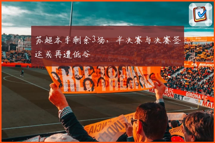 苏超本季剩余3场,半决赛与决赛签运或再遭低谷