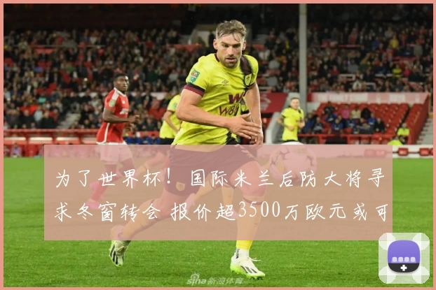 为了世界杯!国际米兰后防大将寻求冬窗转会 报价超3500万欧元或可离队