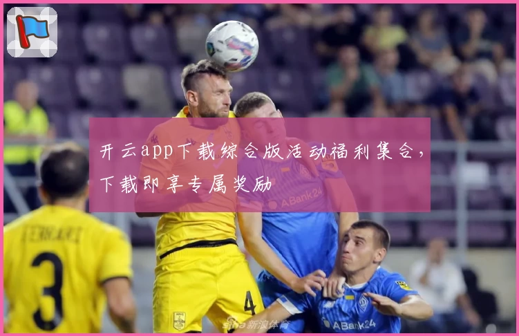 开云app下载综合版活动福利集合，下载即享专属奖励