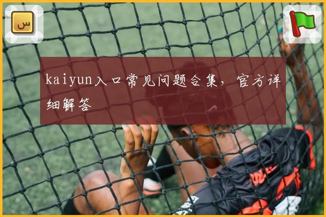 kaiyun入口常见问题合集，官方详细解答