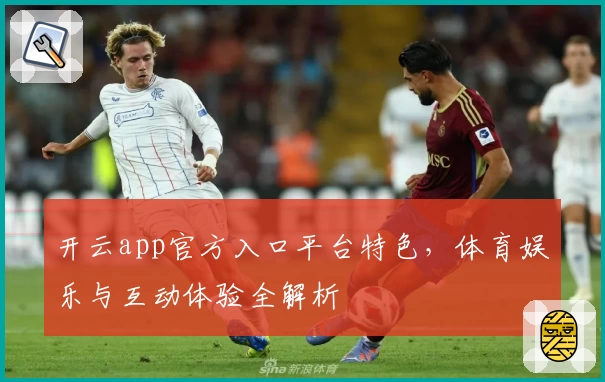 开云app官方入口平台特色，体育娱乐与互动体验全解析