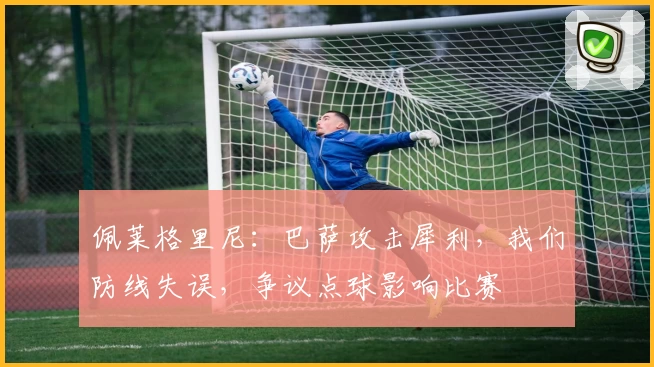 佩莱格里尼：巴萨攻击犀利，我们防线失误，争议点球影响比赛