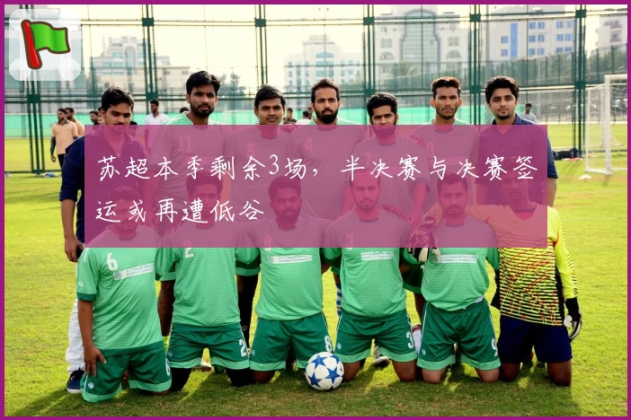 苏超本季剩余3场，半决赛与决赛签运或再遭低谷