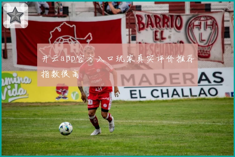 开云app官方入口玩家真实评价推荐指数很高
