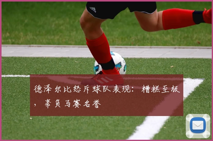 德泽尔比怒斥球队表现：糟糕至极，辜负马赛名誉