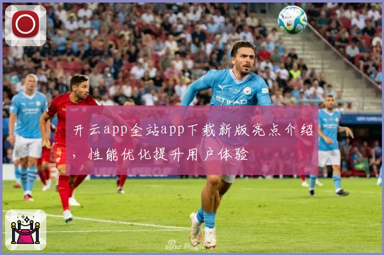 开云app全站app下载新版亮点介绍，性能优化提升用户体验