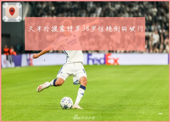 天津外援蒙特罗38岁惊艳倒钩破门