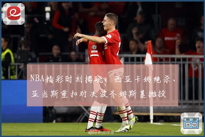 NBA精彩时刻揭晓，西亚卡姆绝杀、亚当斯重扣对决波齐姆斯基抛投