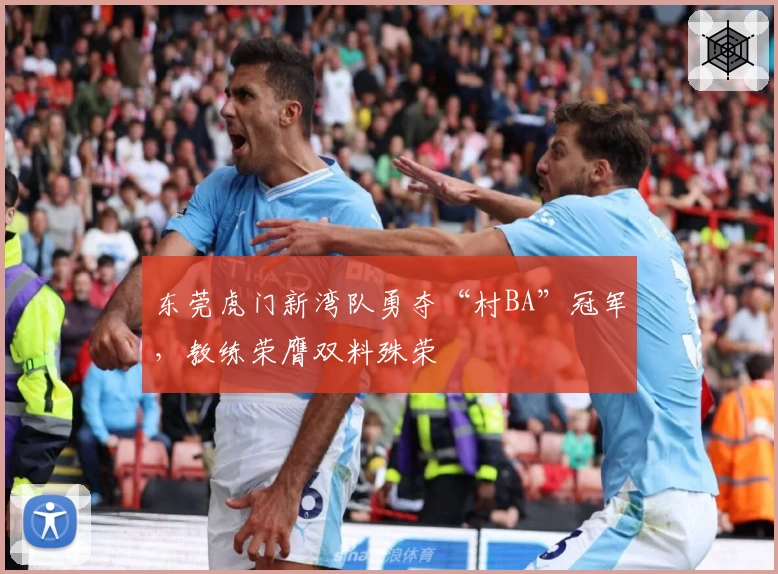 东莞虎门新湾队勇夺“村BA”冠军，教练荣膺双料殊荣
