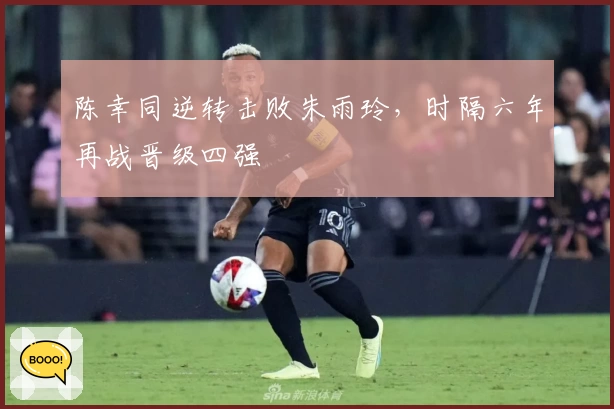 陈幸同逆转击败朱雨玲，时隔六年再战晋级四强