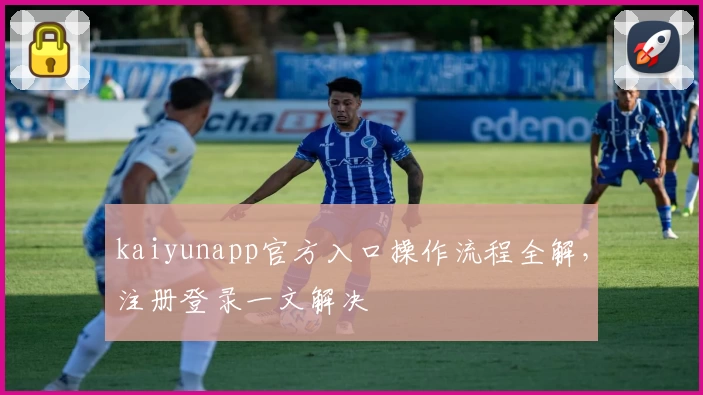 kaiyunapp官方入口操作流程全解，注册登录一文解决
