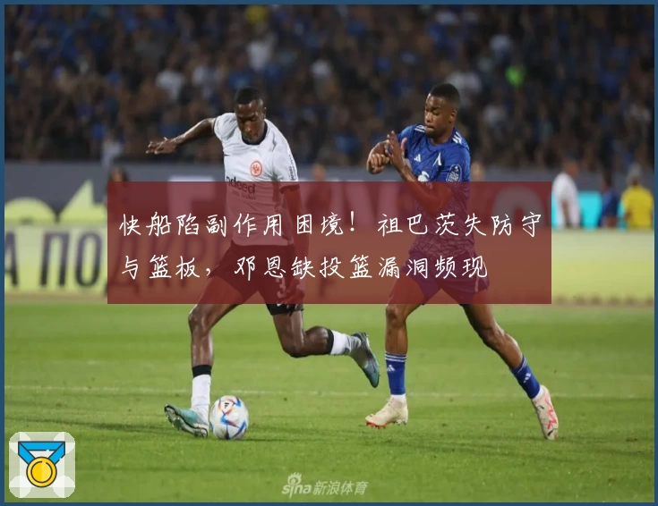 快船陷副作用困境！祖巴茨失防守与篮板，邓恩缺投篮漏洞频现