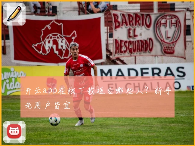 开云app在线下载适合哪些人？新手老用户皆宜