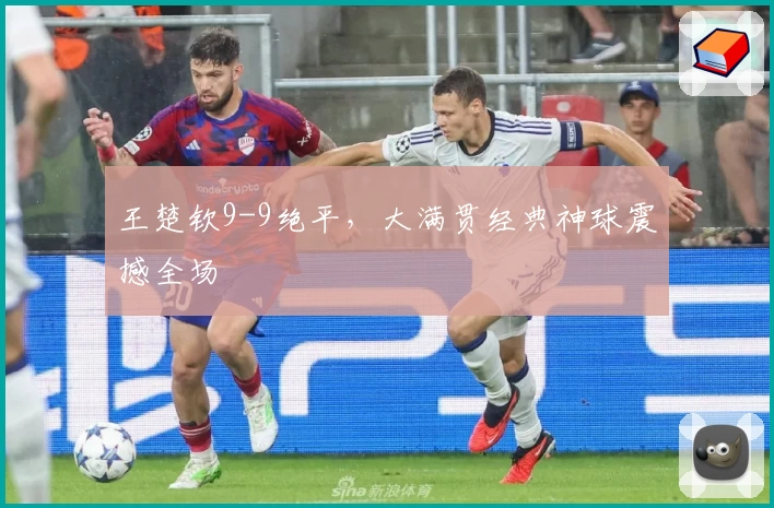 王楚钦9-9绝平，大满贯经典神球震撼全场