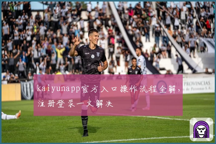 kaiyunapp官方入口操作流程全解，注册登录一文解决