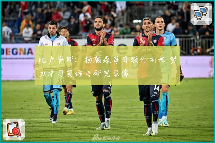 比卢普斯：杨瀚森每日额外训练 努力学习英语与研究录像