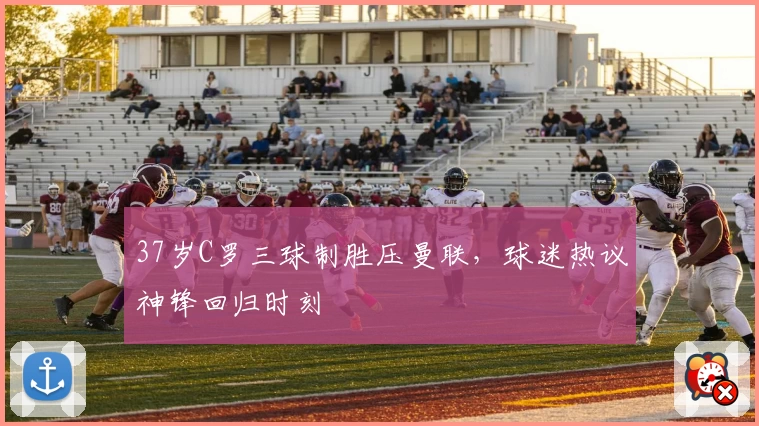 37岁C罗三球制胜压曼联，球迷热议神锋回归时刻