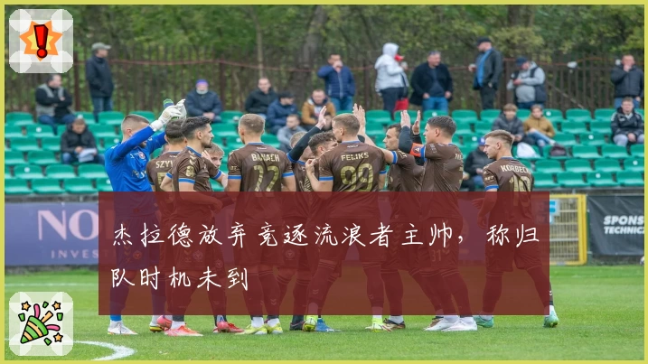 杰拉德放弃竞逐流浪者主帅，称归队时机未到