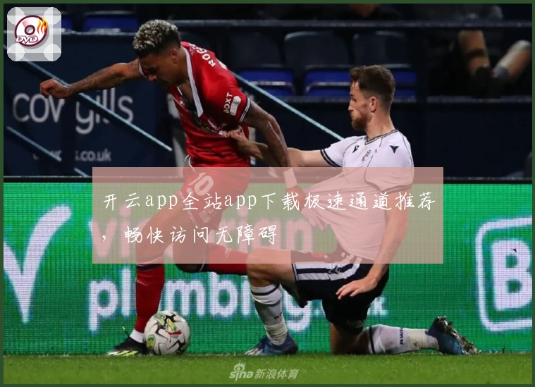 开云app全站app下载极速通道推荐，畅快访问无障碍