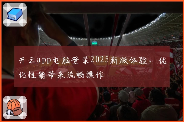 开云app电脑登录2025新版体验，优化性能带来流畅操作