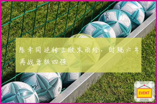 陈幸同逆转击败朱雨玲，时隔六年再战晋级四强