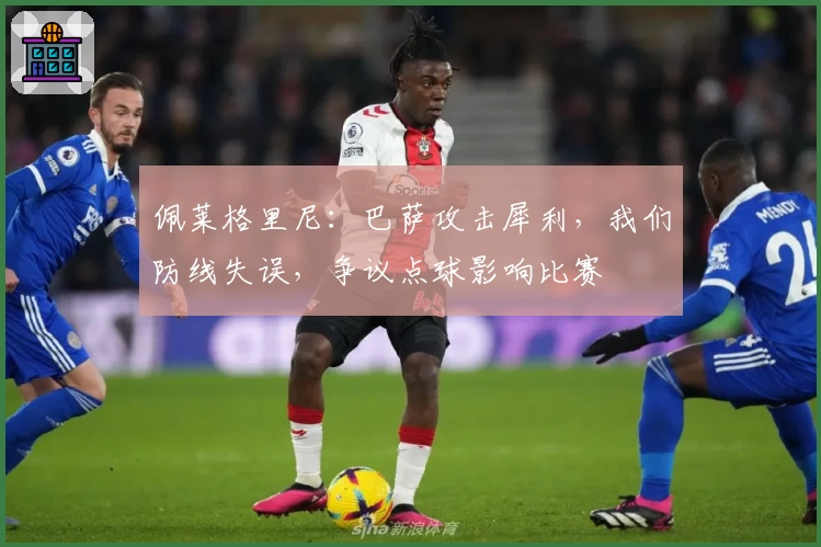 佩莱格里尼：巴萨攻击犀利，我们防线失误，争议点球影响比赛