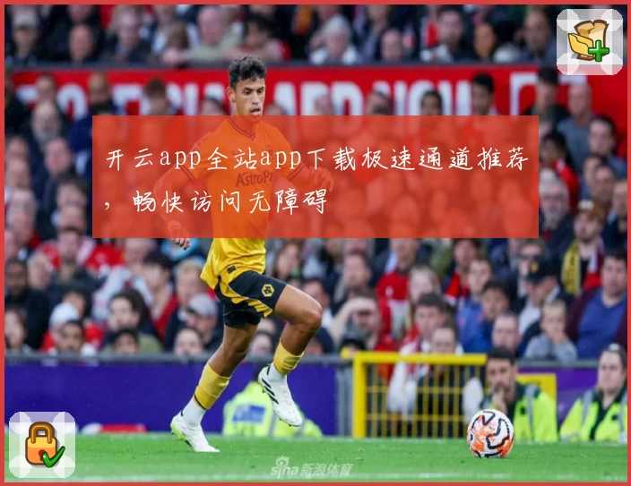 开云app全站app下载极速通道推荐，畅快访问无障碍