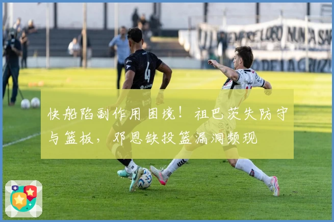 快船陷副作用困境！祖巴茨失防守与篮板，邓恩缺投篮漏洞频现