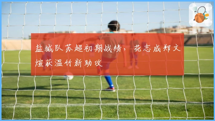 盐城队苏超初期战绩,花志成郑文煊获温竹新助攻