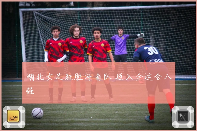 湖北女足狂胜河南队 迈入全运会八强