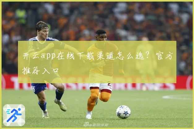 开云app在线下载渠道怎么选？官方推荐入口
