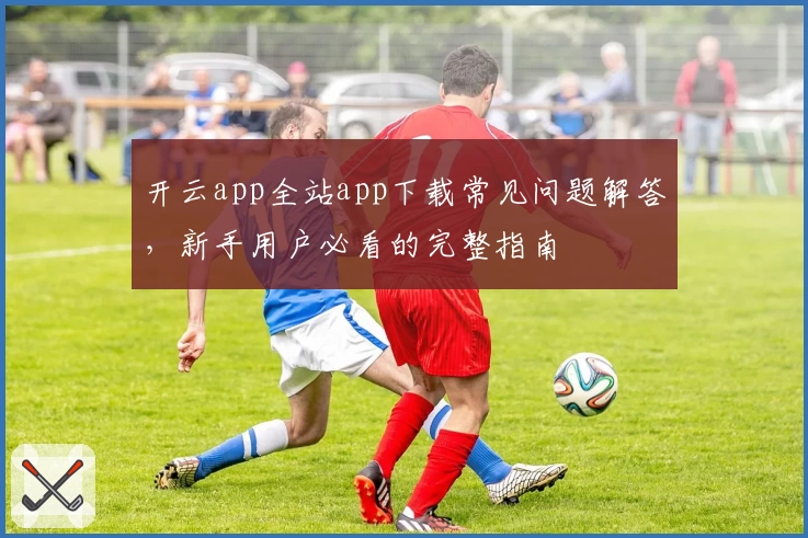 开云app全站app下载常见问题解答，新手用户必看的完整指南