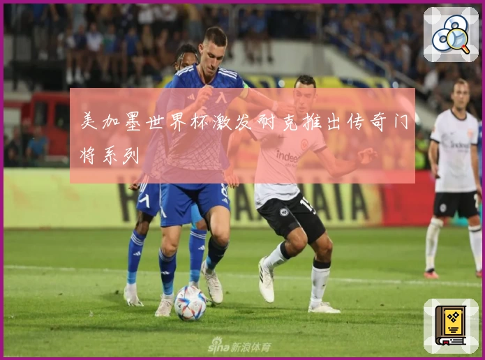 美加墨世界杯激发耐克推出传奇门将系列