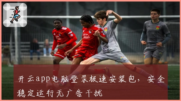 开云app电脑登录极速安装包，安全稳定运行无广告干扰