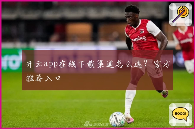 开云app在线下载渠道怎么选？官方推荐入口