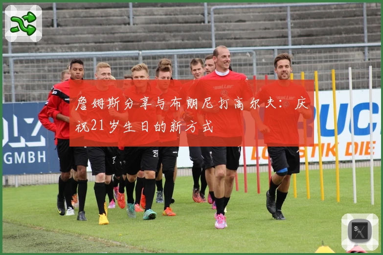 詹姆斯分享与布朗尼打高尔夫:庆祝21岁生日的新方式