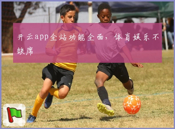 开云app全站功能全面，体育娱乐不缺席