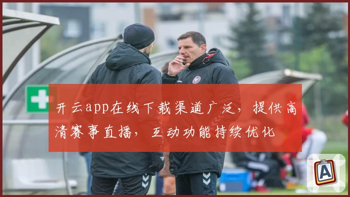开云app在线下载渠道广泛，提供高清赛事直播，互动功能持续优化