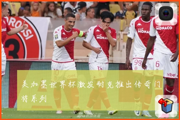 美加墨世界杯激发耐克推出传奇门将系列